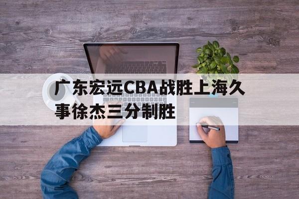bti体育_广东宏远CBA战胜上海久事徐杰三分制胜的简单介绍